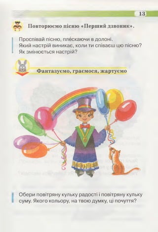 Повторюємо пісню «Перший дзвоник».
£ и
Проспівай пісню, плескаючи в долоні.
Який настрій виникає, коли ти співаєш цю пісню?
Як змінюється настрій?
Фантазуємо, граємося, жартуємо
Обери повітряну кульку радості і повітряну кульку
суму. Якого кольору, на твою думку, ці почуття?
 