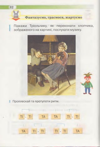 Фантазуємо, граємося, жартуємо
32
І Підкажи Тріольчику, як переконати хлопчика,
зображеного на картині, послухати музику.
і! Проплескай та протупоти ритм.
ТІ - ТІ ТА ТА ТІ - ТІ
ТА ТІ - ТІ ТІ - ТІ ТА
 