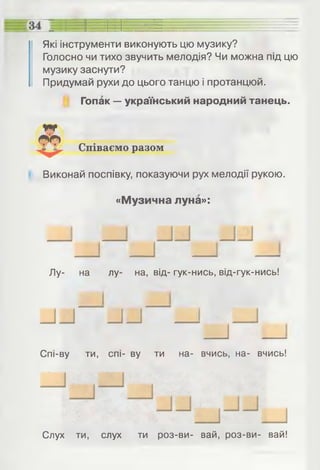 Які інструменти виконують цю музику?
Голосно чи тихо звучить мелодія? Чи можна під цю
музику заснути?
Придумай рухи до цього танцю і протанцюй.
Гопак — український народний танець.
Співаємо разом
Виконай поспівку, показуючи рух мелодії рукою.
«Музична луна»:
Лу- на лу- на, від- гук-нись, від-гук-нись!
_и
Спі-ву ти, спі- ву ти на- вчись, на- вчись!
Слух ти, слух ти роз-ви- вай, роз-ви- вай!
 