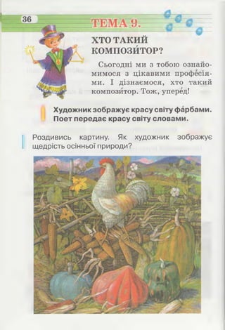І
ХТО ТАКИЙ
КОМПОЗЙТОР?
Сьогодні ми з тобою ознайо­
мимося з цікавими професія­
ми. І дізнаємося, хто такий
композитор. Тож, уперед!
Художник зображує красу світу фарбами.
Поет передає красу світу словами.
І Роздивись картину. Як художник зображує
щедрість осінньої природи?
 