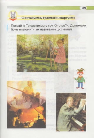 —
Фантазуємо, граємося, жартуємо
Пограй із Тріольчиком у гру «Хто це?». Допоможи
йому визначити, як називають цих митців.
 