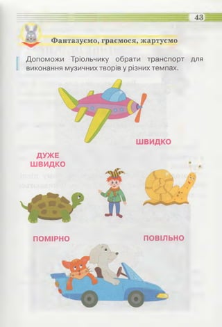 Фантазуємо, граємося, жартуємо
43
І Допоможи Тріольчику обрати транспорт для
виконання музичних творів у різних темпах.
ДУЖЕ
ШВИДКО
ПОМІРНО ПОВІЛЬНО
 