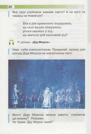 а—
І Яке твоє улюблене зимове свято? А на кого ти
чекаєш на Новий рік?
Він в дім приносить подарунки,
на склі малює візерунки,
річки заковує у лід,
як зветься цей казковий дід?
Р. Шуман, «Дід Мороз».
Уяви себе композитором. Придумай музику для
виходу Діда Мороза на новорічному святі.
Якого Діда Мороза можна уявити, слухаючи
цю музику? Розкажи.
Чи буває Дід Мороз злим?
 