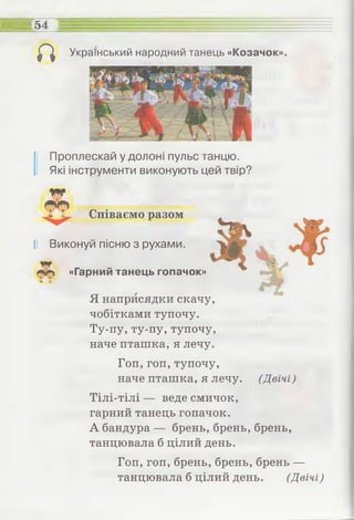 ее= 5 4і_____^__
Г* Український народний танець «Козачок».
І
Проплескай у долоні пульс танцю.
Які інструменти виконують цей твір?
і
Співаємо разом
І! Виконуй пісню з рухами.
уі(|І
/"Чг> «Гарний танець гопачок»
Я наприсядки скачу,
чобітками тупочу.
Ту-пу, ту-пу, тупочу,
наче пташка, я лечу.
Гоп,гоп, тупочу,
наче пташка, я лечу. (Двічі)
Тілі-тілі — веде смичок,
гарний танець гопачок.
А бандура — брень, брень, брень,
танцювала б цілий день.
Гоп,гоп,брень,брень,брень —
танцювала б цілий день. (Двічі)
 