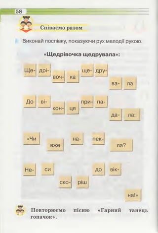 Співаємо разом
58
Виконай поспівку, показуючи рух мелодії рукою.
«Щедрівочка щедрувала»:
Щ е- дрі-І
воч- ка
щ е -1дру-
ва- ла
До ві при- па-
кон- ця
.іімимімммйіщііж .ттттшг**гттпі
да­ ла:
«Чи
вже
на­ пек­
ла?
Не- си до вік-
1
ско ­ ріш
на!»
Лгі Повторюємо пісню «Гарний танець
гопачок».
 
