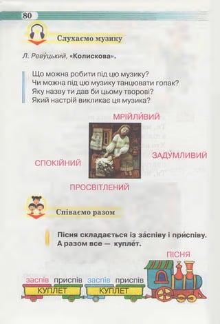 Слухаємо музику
Л. Ревуцький, «Колискова».
Що можна робити під цю музику?
Чи можна під цю музику танцювати гопак?
Яку назву ти дав би цьому творові?
Який настрій викликає ця музика?
СПОКІЙНИЙ
ПРОСВІТЛЕНИЙ
Співаємо разом
Пісня складається із заспіву і приспіву.
А разом все — куплет.
ПІСНЯ
КУПЛЕТ
заспів приспів заспів приспів
КУПЛЕТ
 