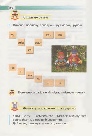 Співаємо разом
І! Виконай поспівку, показуючи рух мелодії рукою.
У- ка- ва
сміш- лас-
ка
ВГОС­
ТІ
за-
ві-
та- ла.
г іф Повторюємо пісню «Вийди, вийди, сонечко».
Фантазуємо, граємося, жартуємо
Уяви, що ти — композитор. Вигадай музику, яка
розповідатиме про шкільне життя.
Дай назву своєму музичному творові.
 