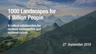 1000 Landscapes for
1 Billion People
A radical collaboration for
resilient communities and
restored nature
27 September 2019
 