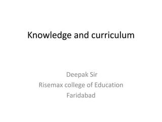 Knowledge and curriculum
Deepak Sir
Risemax college of Education
Faridabad
 