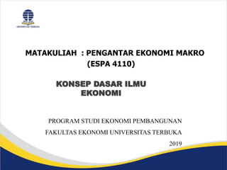 MATAKULIAH : PENGANTAR EKONOMI MAKRO
(ESPA 4110)
PROGRAM STUDI EKONOMI PEMBANGUNAN
FAKULTAS EKONOMI UNIVERSITAS TERBUKA
2019
KONSEP DASAR ILMU
EKONOMI
 