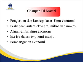Cakupan Isi Materi
• Pengertian dan konsep dasar ilmu ekonomi
• Perbedaan antara ekonomi mikro dan makro
• Aliran-aliran ilmu ekonomi
• Isu-isu dalam ekonomi makro
• Pembangunan ekonomi
 