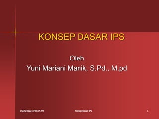 10/26/2022 3:48:37 AM Konsep Dasar IPS 1
KONSEP DASAR IPS
Oleh
Yuni Mariani Manik, S.Pd., M.pd
 