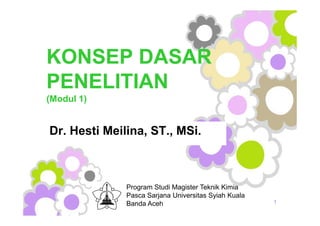 KONSEP DASAR
PENELITIAN
(Modul 1)
KONSEP DASAR
PENELITIAN
(Modul 1)
Dr. Hesti Meilina, ST., MSi.Dr. Hesti Meilina, ST., MSi.
1
Program Studi Magister Teknik Kimia
Pasca Sarjana Universitas Syiah Kuala
Banda Aceh
 