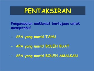 PENTAKSIRAN
Pengumpulan maklumat bertujuan untuk
mengetahui
- APA yang murid TAHU
- APA yang murid BOLEH BUAT
- APA yang murid BOLEH AMALKAN
 
