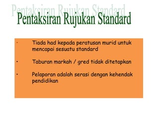 • Tiada had kepada peratusan murid untuk
mencapai sesuatu standard
• Taburan markah / gred tidak ditetapkan
• Pelaporan adalah serasi dengan kehendak
pendidikan
 