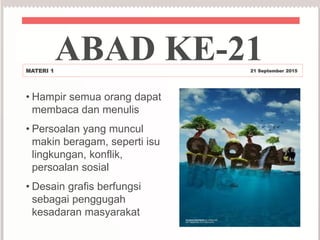 • Hampir semua orang dapat
membaca dan menulis
• Persoalan yang muncul
makin beragam, seperti isu
lingkungan, konflik,
persoalan sosial
• Desain grafis berfungsi
sebagai penggugah
kesadaran masyarakat
ABAD KE-21MATERI 1 21 September 2015
 