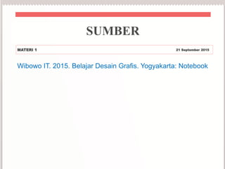 SUMBER
MATERI 1 21 September 2015
Wibowo IT. 2015. Belajar Desain Grafis. Yogyakarta: Notebook
 