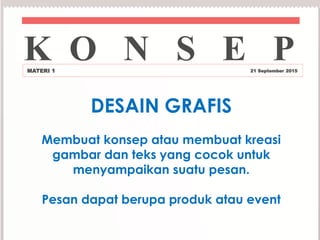 DESAIN GRAFIS
Membuat konsep atau membuat kreasi
gambar dan teks yang cocok untuk
menyampaikan suatu pesan.
Pesan dapat berupa produk atau event
K O N S E PMATERI 1 21 September 2015
 