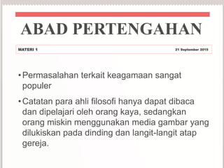•Permasalahan terkait keagamaan sangat
populer
•Catatan para ahli filosofi hanya dapat dibaca
dan dipelajari oleh orang kaya, sedangkan
orang miskin menggunakan media gambar yang
dilukiskan pada dinding dan langit-langit atap
gereja.
ABAD PERTENGAHAN
MATERI 1 21 September 2015
 