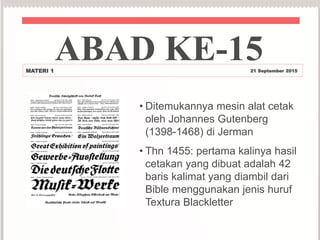• Ditemukannya mesin alat cetak
oleh Johannes Gutenberg
(1398-1468) di Jerman
• Thn 1455: pertama kalinya hasil
cetakan yang dibuat adalah 42
baris kalimat yang diambil dari
Bible menggunakan jenis huruf
Textura Blackletter
ABAD KE-15MATERI 1 21 September 2015
 