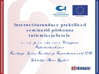 In t e rn e t itu ru n du s e pra k t ilis e d
           s e m in a rid piirk o n n a
             t u ris m ia s ja lis t e le
        6 ., 1 3 . ja 2 0 . o k t. 2 0 1 0 V rtsjä rv e
                                            õ
                     K stusk e sk use s
                      üla
K o lita ja : L c tus K o litus ja K n sulta tsio o n id OÜ
 o             e       o            o
               L b iv iija : Aiv a r R e l
                ä                     uuk
 