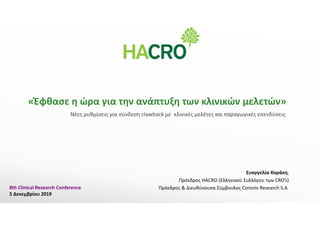 «Έφθασε η ώρα για την ανάπτυξη των κλινικών μελετών»
Ευαγγελία Κοράκη,
Πρόεδρος HACRO (Ελληνικού Συλλόγου των CRO’s)
Πρόεδρος & Διευθύνουσα Σύμβουλος Coronis Research S.A.8th Clinical Research Conference
5 Δεκεμβρίου 2019
Νέες ρυθμίσεις για σύνδεση clawback με κλινικές μελέτες και παραγωγικές επενδύσεις
 