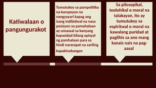 Katiwalaan o
pangungurakot
Tumutukoy sa pampolitika
na kuropsyon na
nangyayari kapag ang
isang indibidwal na nasa
posisyon sa pamahalaan
ay umaasal sa kanyang
kapasidad bilang opisyal
ng pamhalaan para sa
hindi nararapat na sariling
kapakinabangan.
Sa pilosopikal,
teolohikal o moral na
talakayan, ito ay
tumutukoy sa
espiritwal o moral na
kawalang puridad at
paglihis sa ano mang
kanais nais na pag-
aasal
 