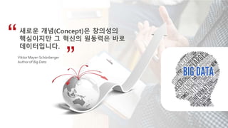 새로운 개념(Concept)은 창의성의
핵심이지만 그 혁신의 원동력은 바로
데이터입니다.
Viktor Mayer-Schönberger
Author of Big Data
 