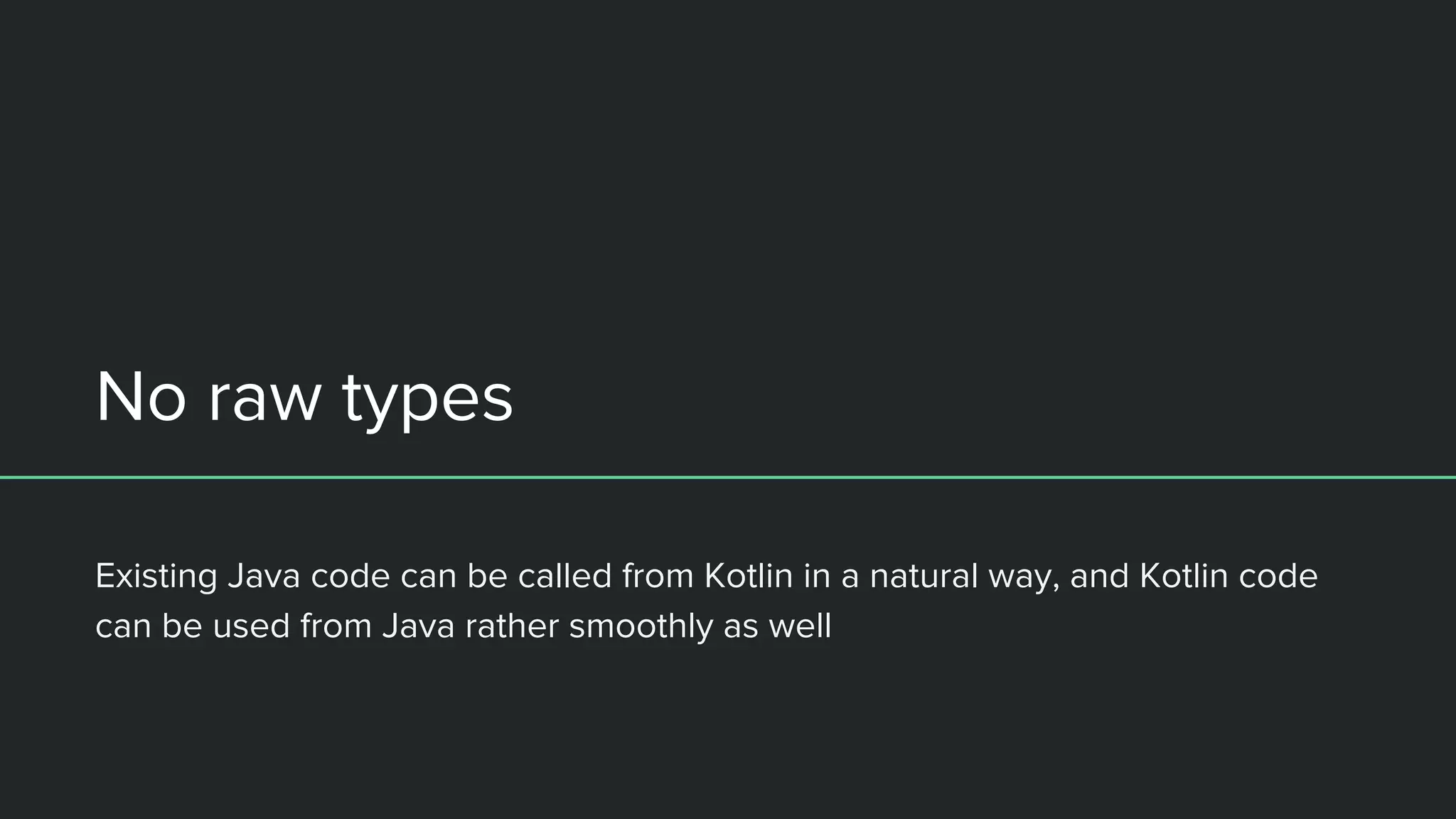 No raw types Existing Java code can be called from Kotlin in a natural way, and Kotlin code can be used from Java rather smoothly as well 