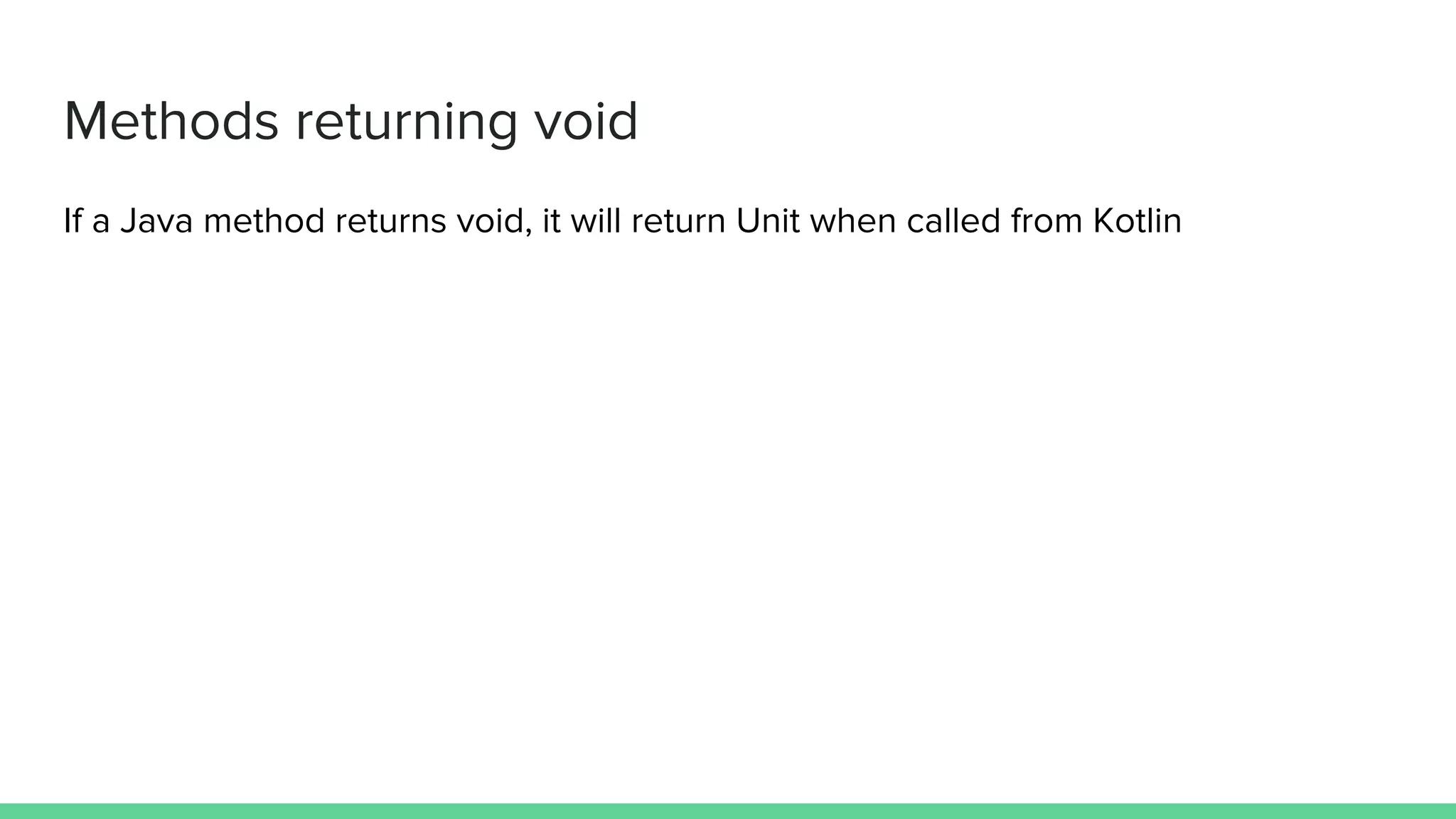 Methods returning void If a Java method returns void, it will return Unit when called from Kotlin 