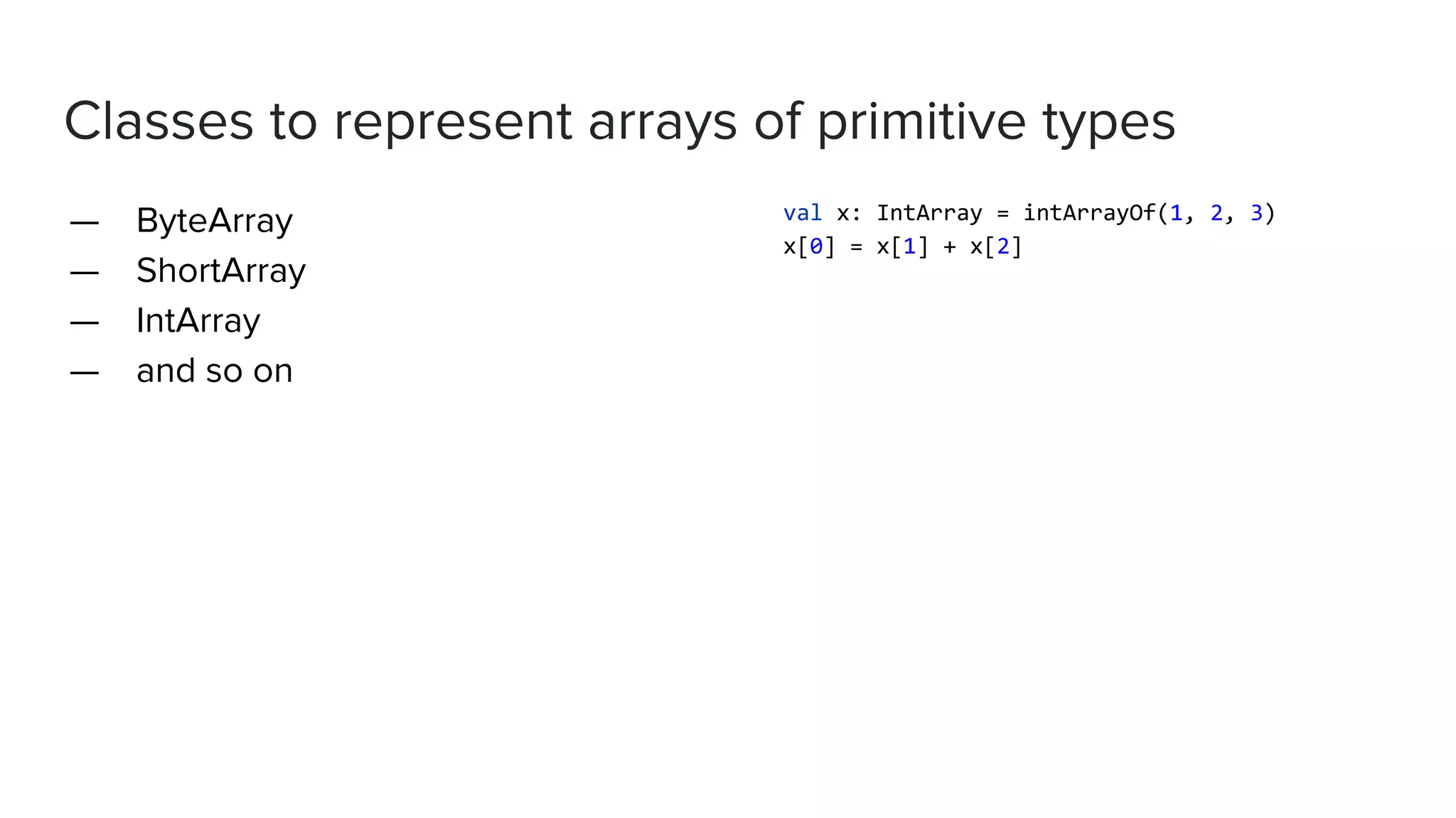 Classes to represent arrays of primitive types — ByteArray — ShortArray — IntArray — and so on val x: IntArray = intArrayOf(1, 2, 3) x[0] = x[1] + x[2] 