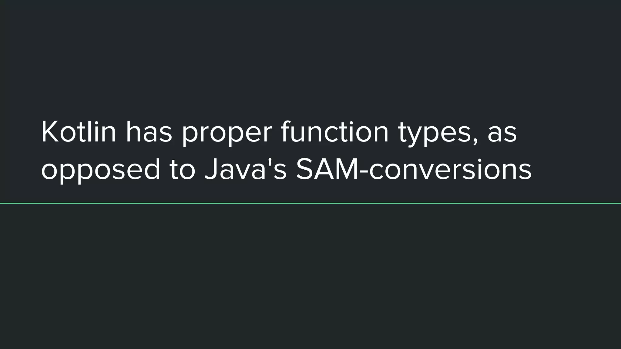 Kotlin has proper function types, as opposed to Java's SAM-conversions 