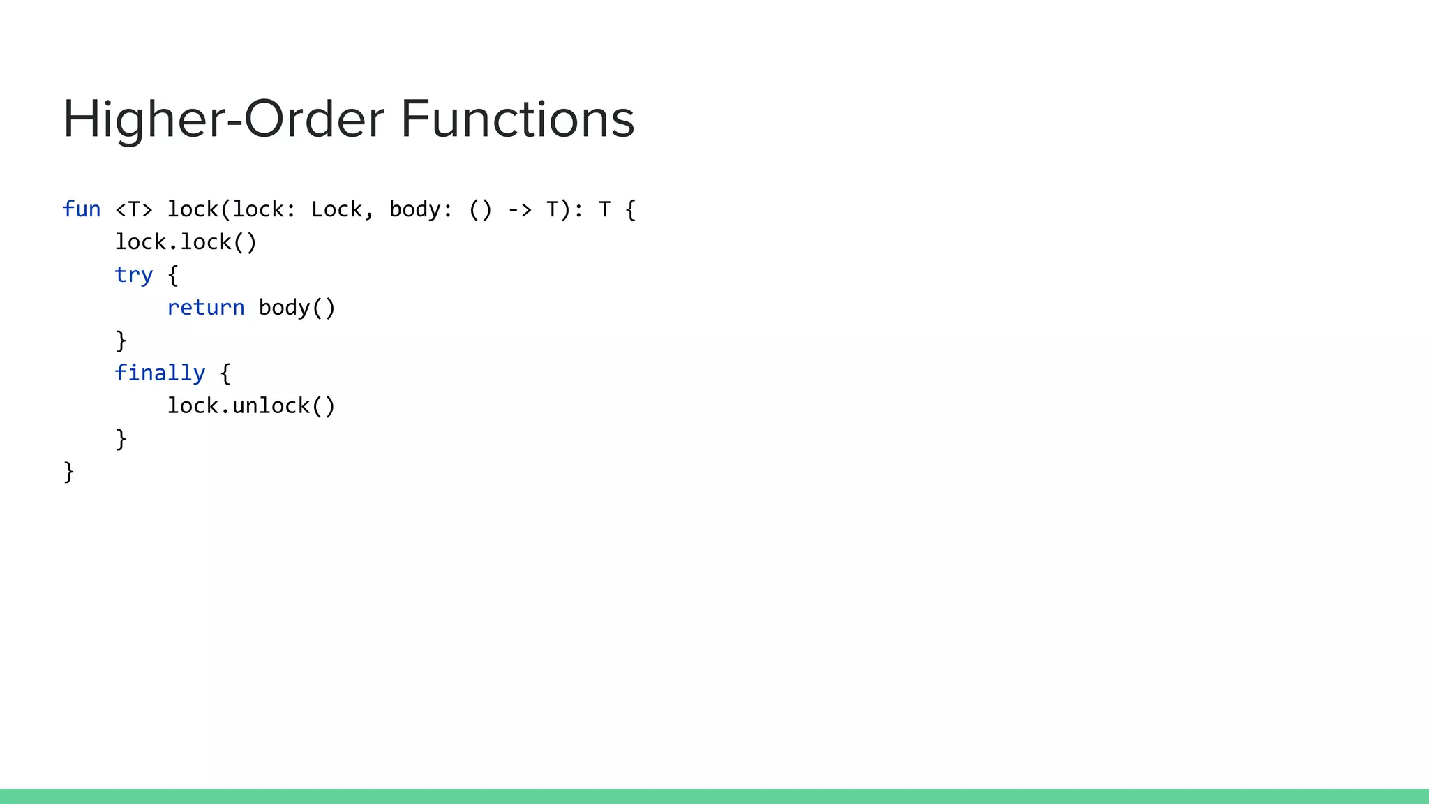 Higher-Order Functions fun <T> lock(lock: Lock, body: () -> T): T { lock.lock() try { return body() } finally { lock.unlock() } } 