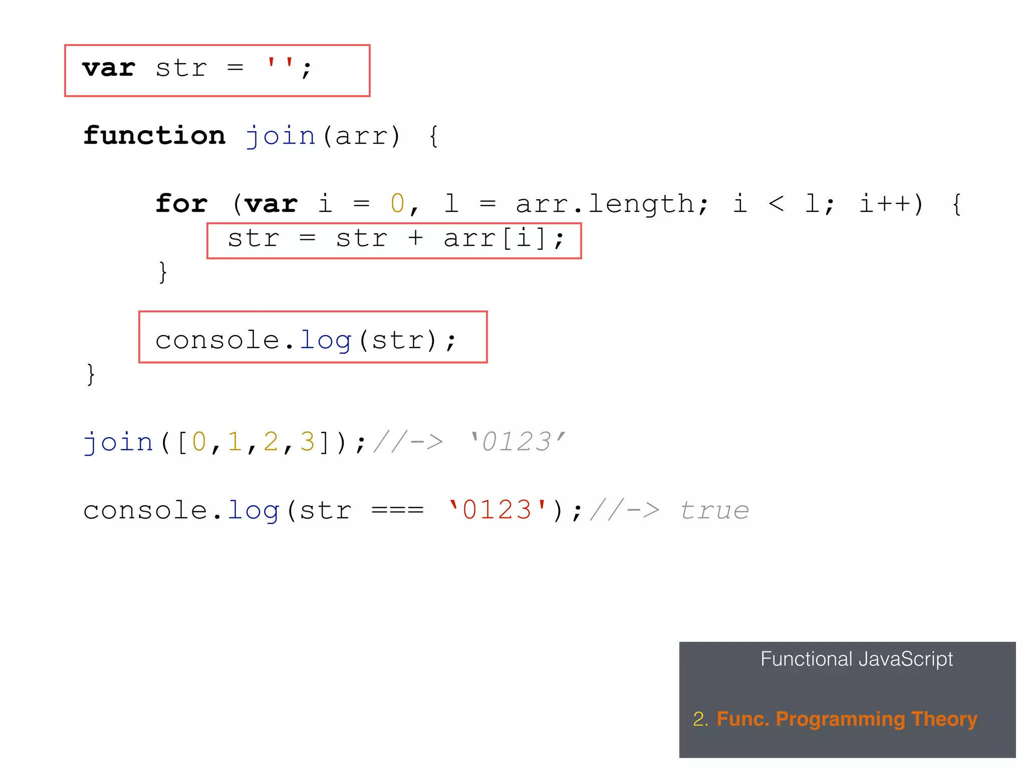 Functional JavaScript
2. Func. Programming Theory
var str = '';
function join(arr) {
for (var i = 0, l = arr.length; i < l; i++) {
str = str + arr[i];
}
console.log(str);
}
join([0,1,2,3]);//-> ‘0123’
console.log(str === ‘0123');//-> true
 