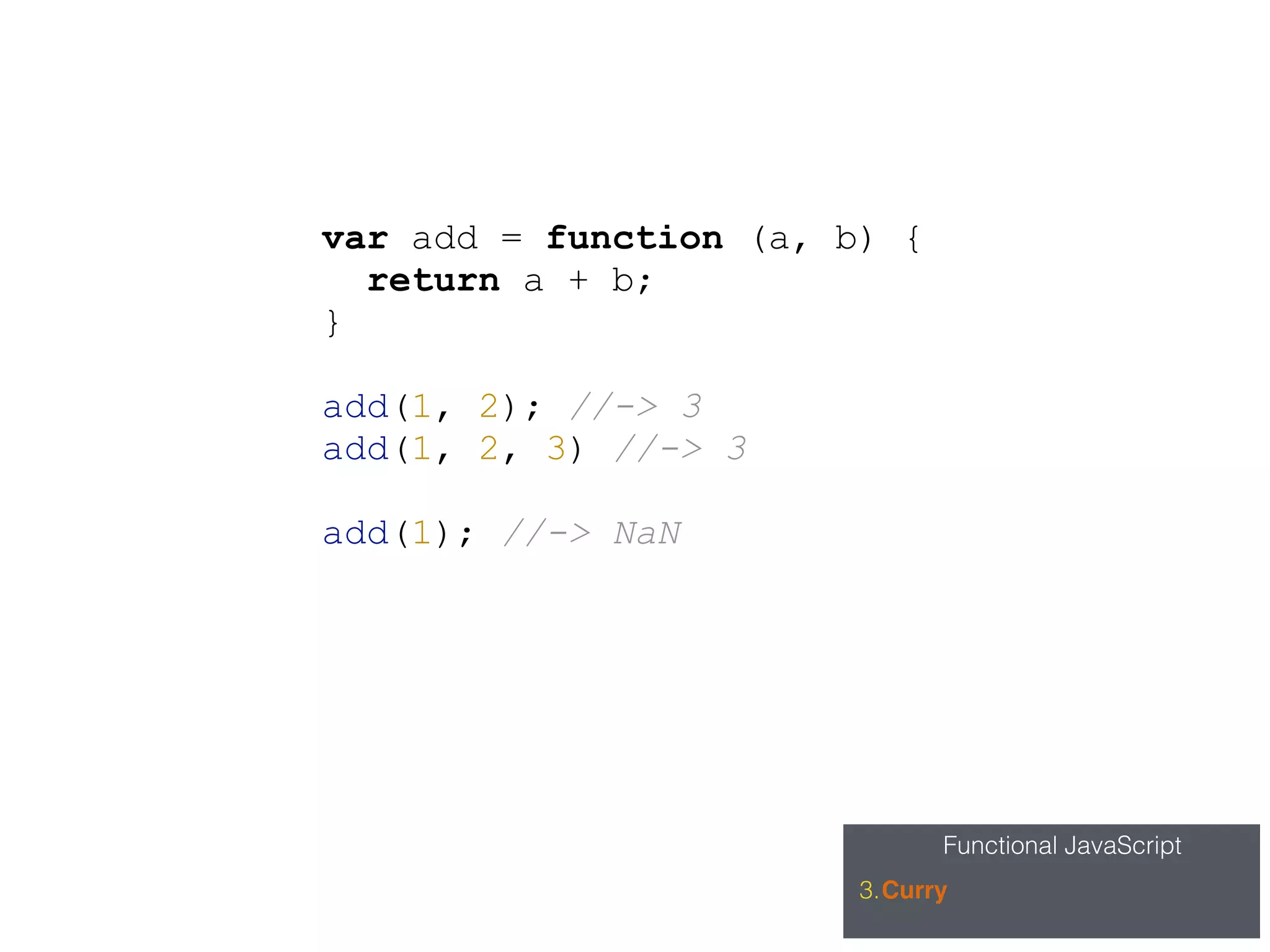 Functional JavaScript
3.Curry
var add = function (a, b) {
return a + b;
}
add(1, 2); //-> 3
add(1, 2, 3) //-> 3
add(1); //-> NaN
 