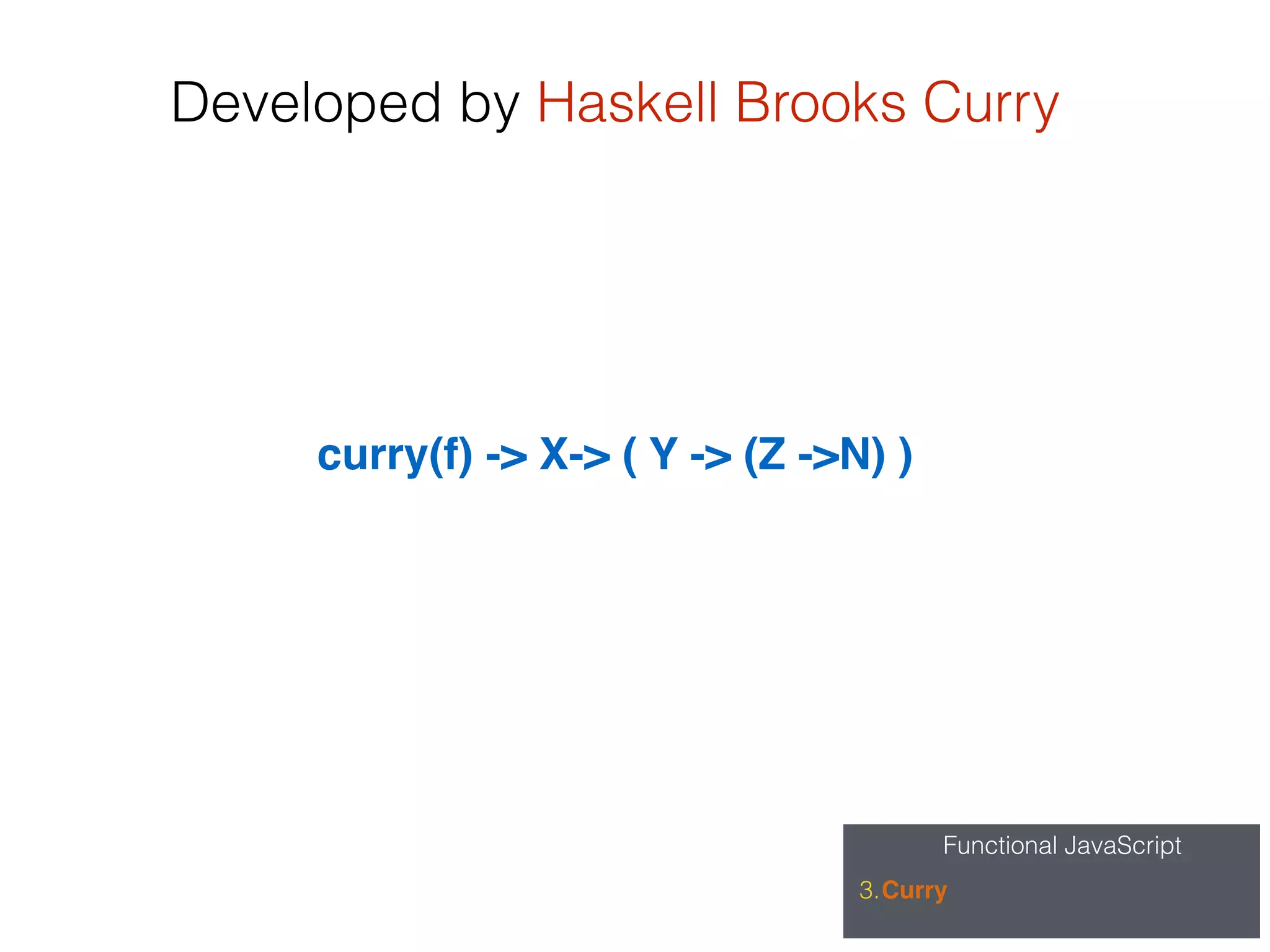 Functional JavaScript
3.Curry
Developed by Haskell Brooks Curry
curry(f) -> X-> ( Y -> (Z ->N) )
 