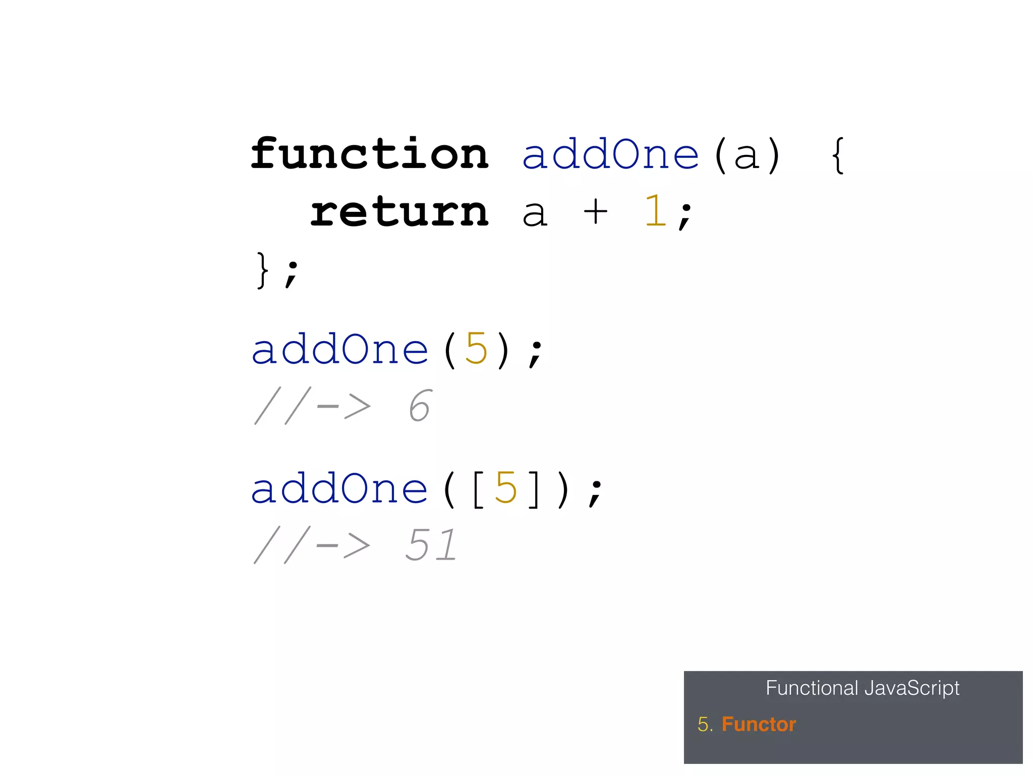 Functional JavaScript
5. Functor
function addOne(a) {
return a + 1;
};
addOne(5);
//-> 6
addOne([5]);
//-> 51
 