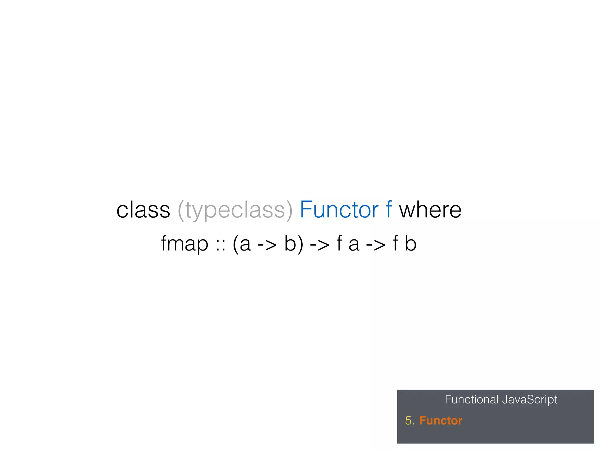 Functional JavaScript
5. Functor
fmap :: (a -> b) -> f a -> f b
class (typeclass) Functor f where
 