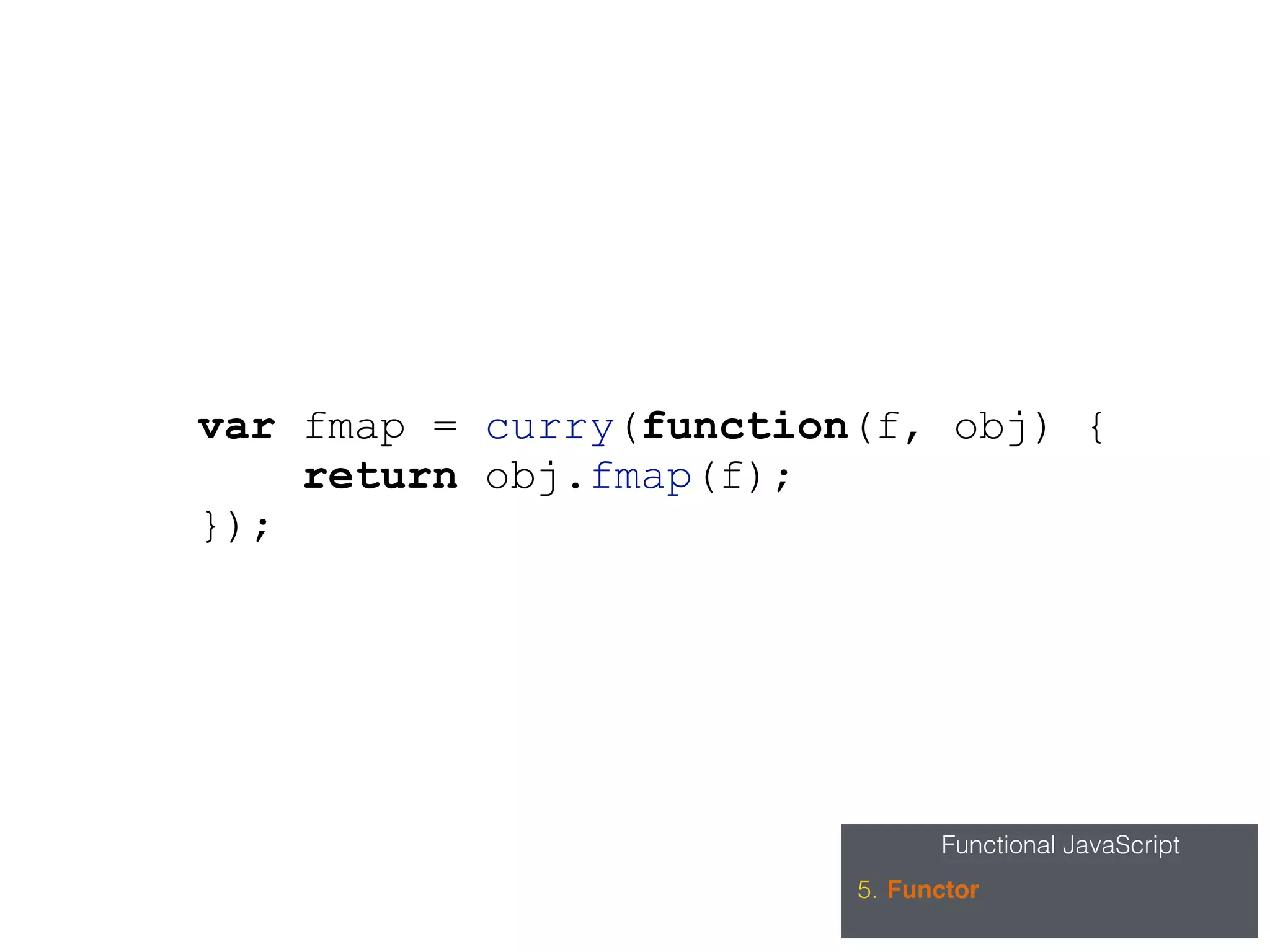 Functional JavaScript
5. Functor
var fmap = curry(function(f, obj) {
return obj.fmap(f);
});
 