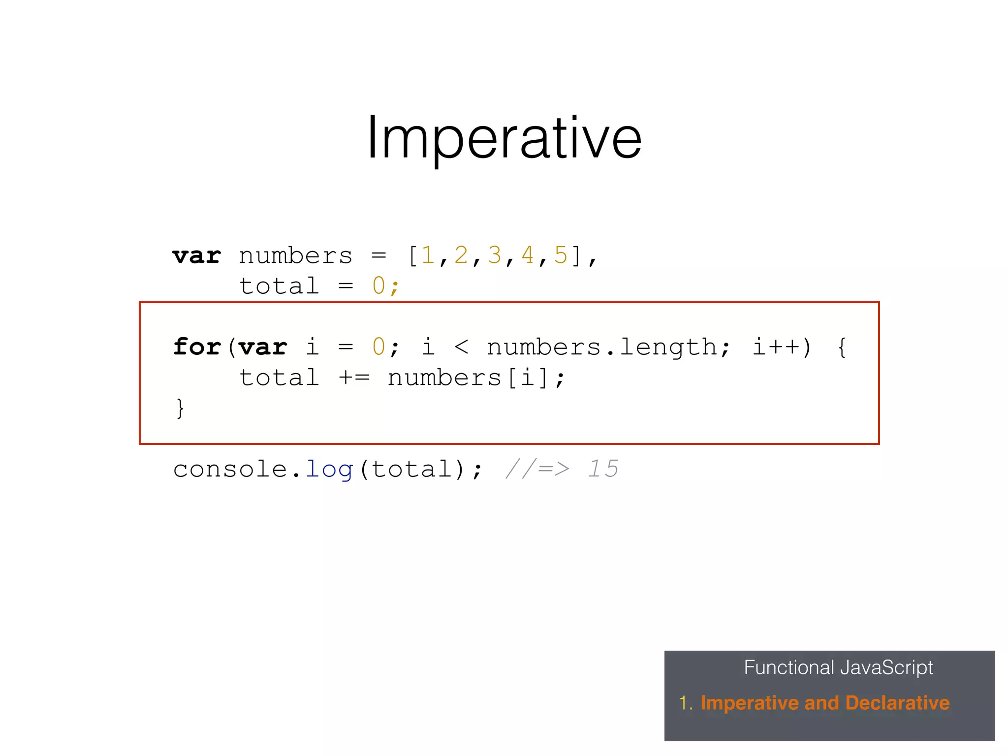 Functional JavaScript
1. Imperative and Declarative
Imperative
var numbers = [1,2,3,4,5],
total = 0;
for(var i = 0; i < numbers.length; i++) {
total += numbers[i];
}
console.log(total); //=> 15
 