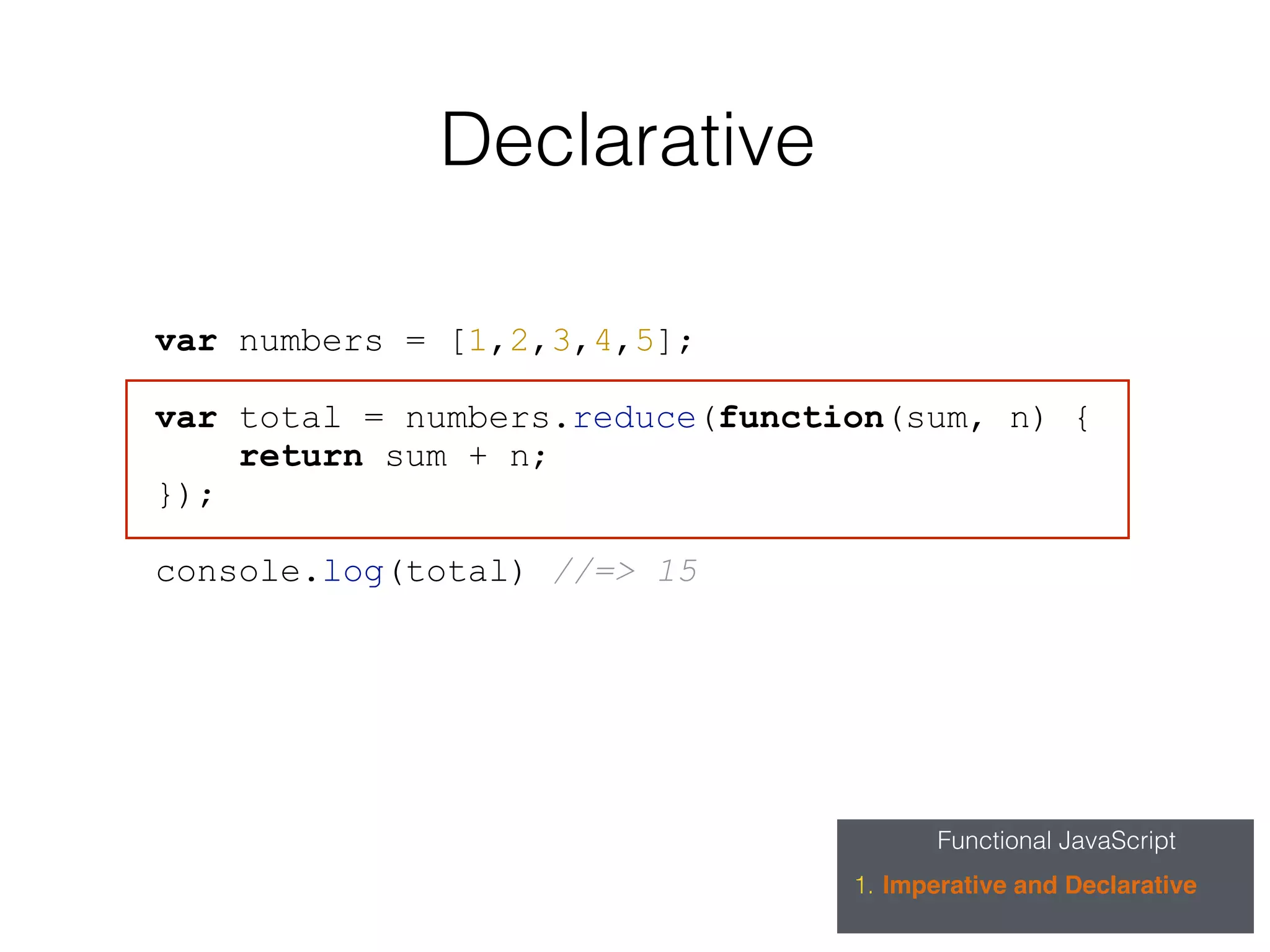 Functional JavaScript
1. Imperative and Declarative
Declarative
var numbers = [1,2,3,4,5];
var total = numbers.reduce(function(sum, n) {
return sum + n;
});
console.log(total) //=> 15
 