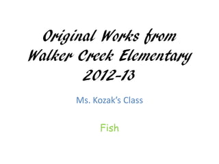 Original Works from
Walker Creek Elementary
        2012-13
      Ms. Kozak’s Class

            Fish
 