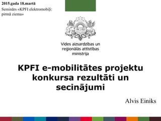 KPFI e-mobilitātes projektu
konkursa rezultāti un
secinājumi
2015.gada 18.martā
Seminārs «KPFI elektromobiļi:
pirmā ziema»
Alvis Einiks
 