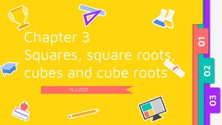 15.3.2021
Chapter 3
Squares, square roots,
cubes and cube roots
01
02
03
 