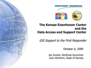 The Kansas Eisenhower Center  and the    Data Access and Support Center GIS Support to the First Responder October 6, 2009 Jay Arnold, Northrop Grumman Ivan Weichert, State of Kansas 