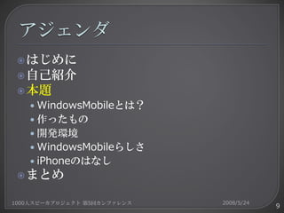  はじめに
  自己紹介
  本題
   • WindowsMobileとは？
   • 作ったもの
   • 開発環境
   • WindowsMobileらしさ
   • iPhoneのはなし
  まとめ

1000人スピーカプロジェクト 第5回カンファレンス   2008/5/24
                                         9