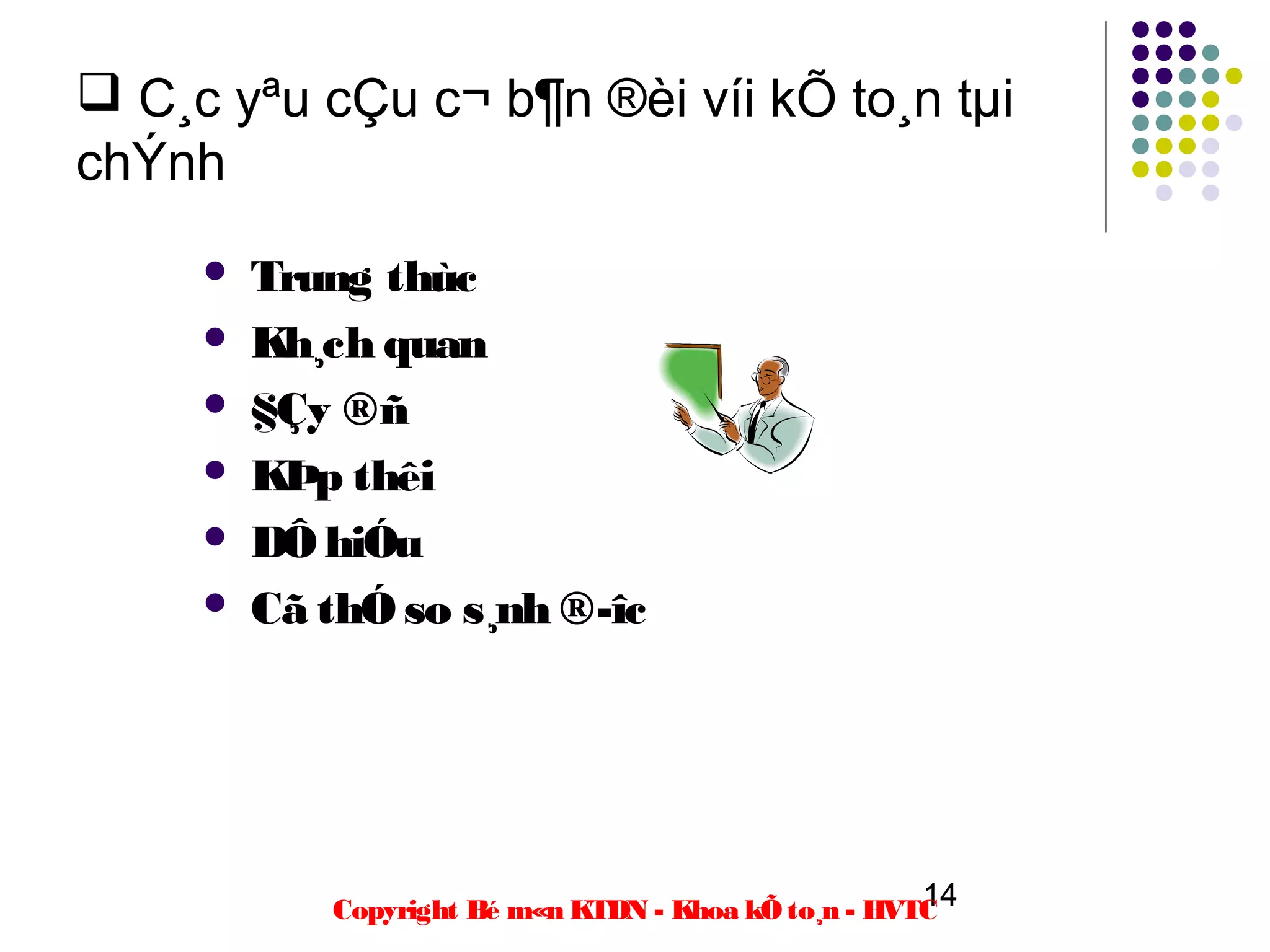  C¸c yªu cÇu c¬ b¶n ®èi víi kÕ to¸n tµi
chÝnh
        Trung thùc
        Kh¸ch quan
        §Çy ®ñ
        KÞp thêi
        DÔ hiÓu
        Cã thÓ so s¸nh ®­îc




                                                      14
            Copyright Bé m«n KTDN - Khoa kÕ to¸n - HVTC
 