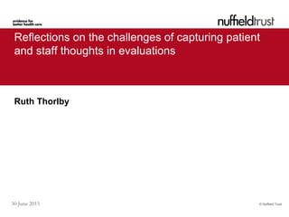 © Nuffield Trust30 June 2015
Reflections on the challenges of capturing patient
and staff thoughts in evaluations
Ruth Thorlby
 