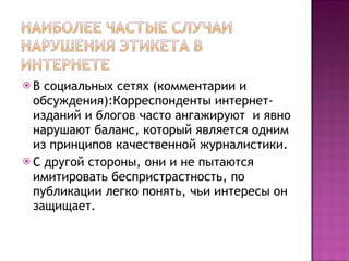 В социальных сетях (комментарии и обсуждения):Корреспонденты интернет-изданий и блогов часто ангажируют  и явно нарушают баланс, который является одним из принципов качественной журналистики.  С другой стороны, они и не пытаются имитировать беспристрастность, по публикации легко понять, чьи интересы он защищает. 