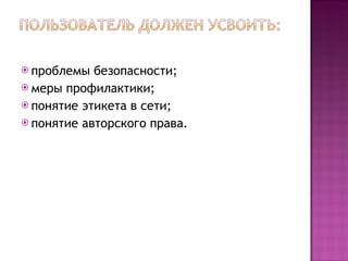 проблемы безопасности;  меры профилактики;  понятие этикета в сети;  понятие авторского права.  